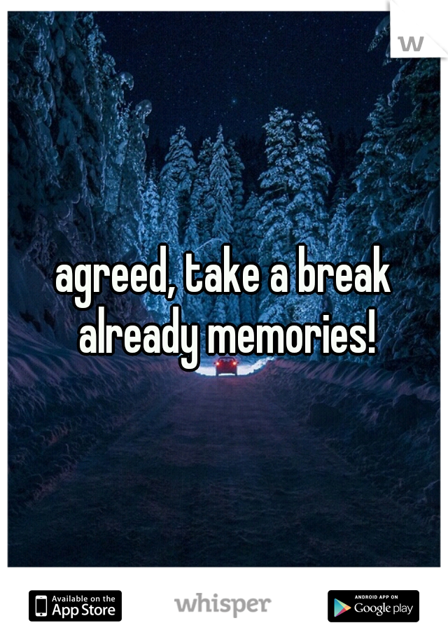 agreed, take a break already memories!