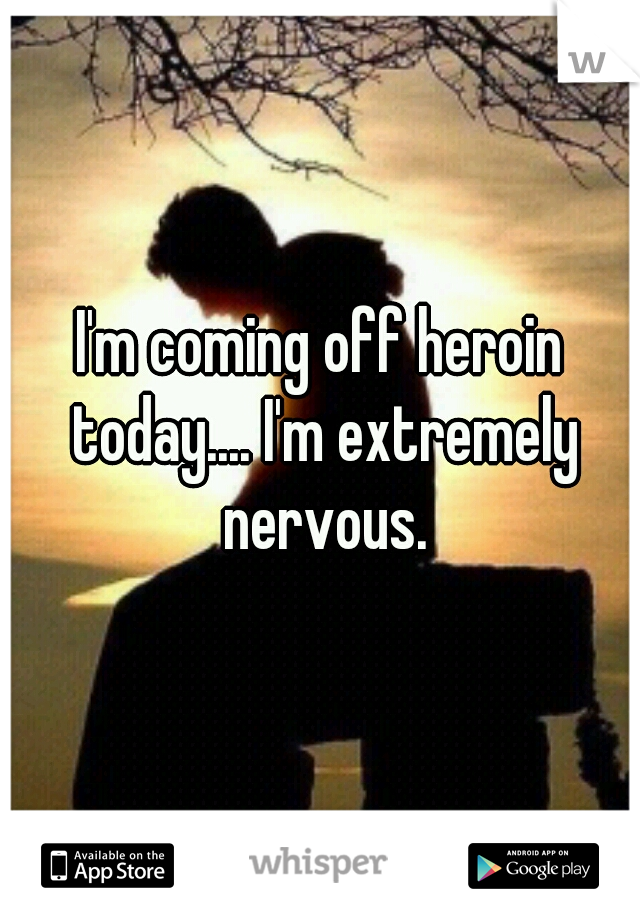 I'm coming off heroin today.... I'm extremely nervous.