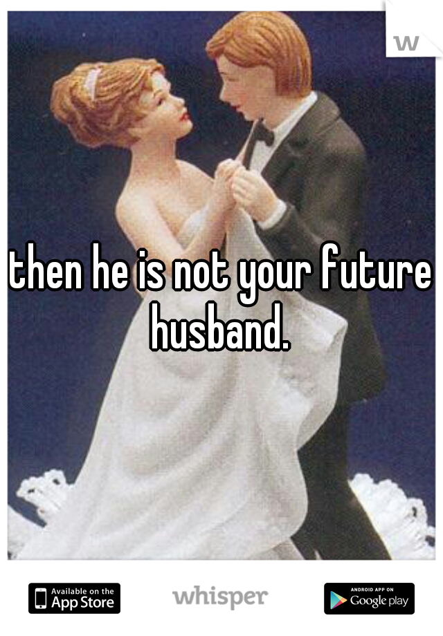 then he is not your future husband. 