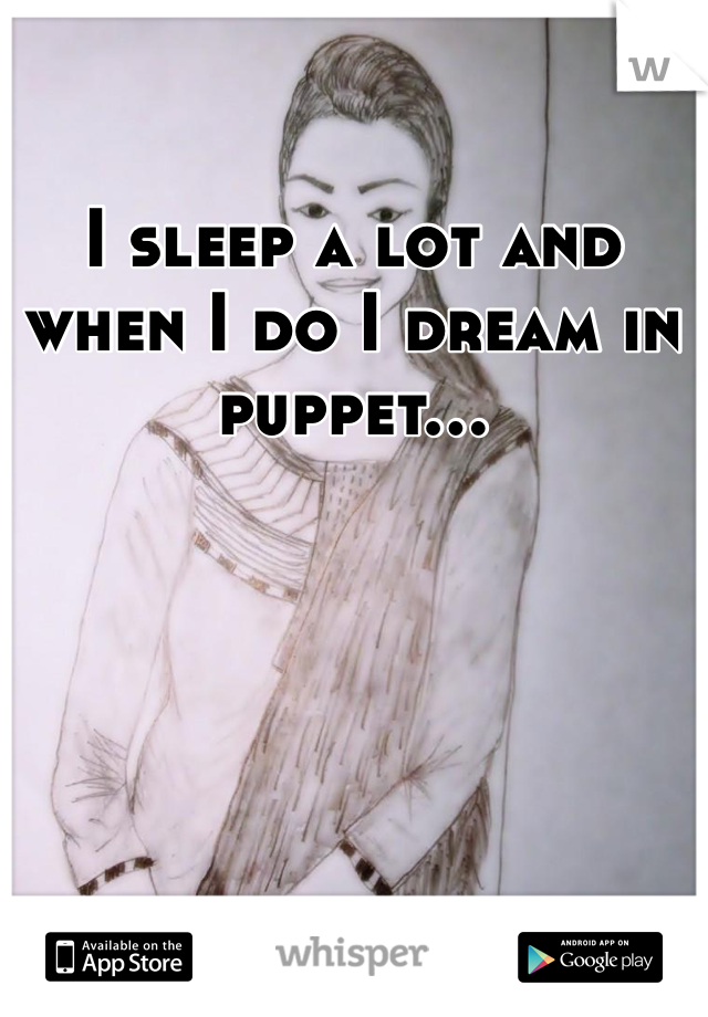 I sleep a lot and when I do I dream in puppet...