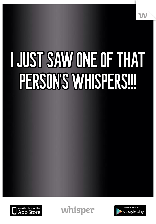 I JUST SAW ONE OF THAT PERSON'S WHISPERS!!! 