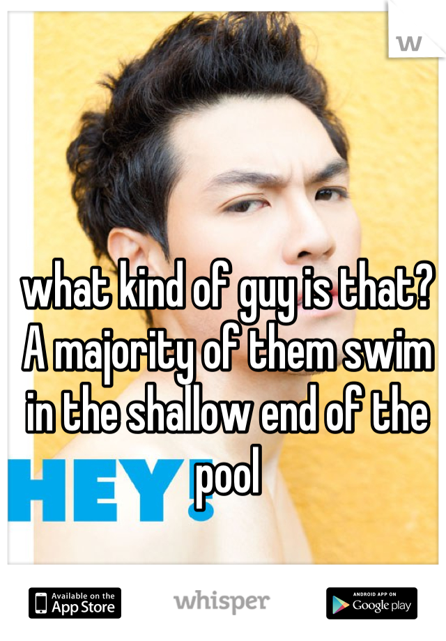 what kind of guy is that? A majority of them swim in the shallow end of the pool