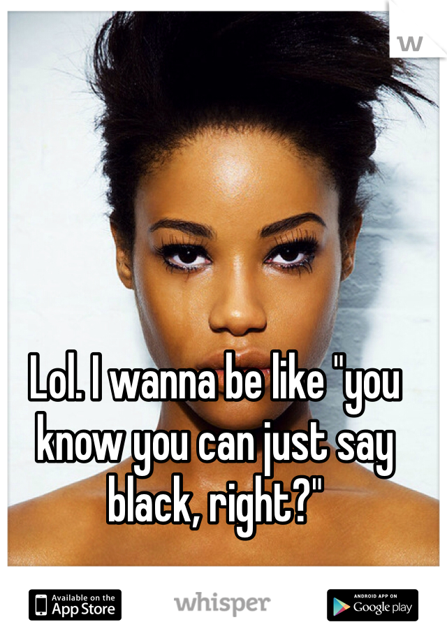 Lol. I wanna be like "you know you can just say black, right?" 