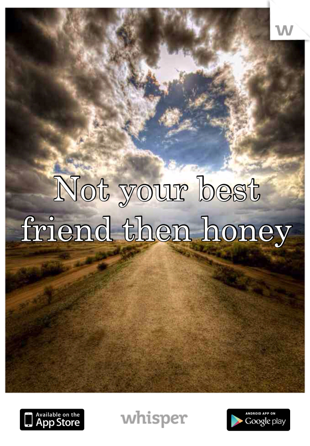 Not your best friend then honey