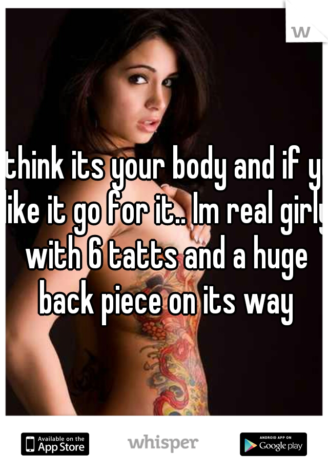 I think its your body and if yu like it go for it.. Im real girly with 6 tatts and a huge back piece on its way