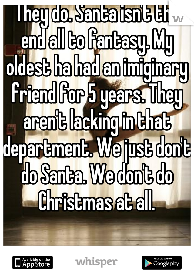 They do. Santa isn't the end all to fantasy. My oldest ha had an imiginary friend for 5 years. They aren't lacking in that department. We just don't do Santa. We don't do Christmas at all.