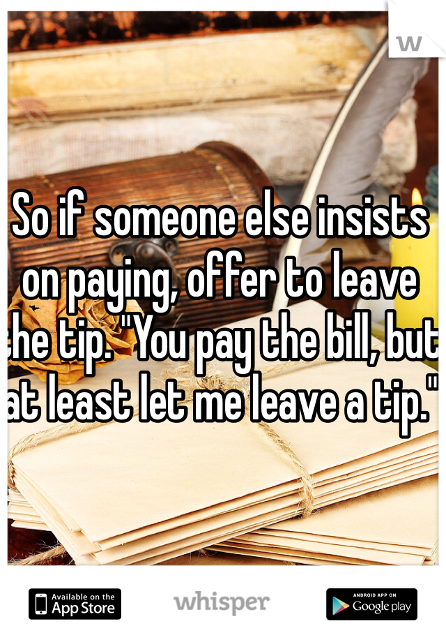 So if someone else insists on paying, offer to leave the tip. "You pay the bill, but at least let me leave a tip."