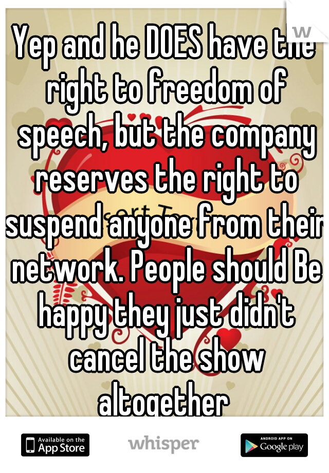 Yep and he DOES have the right to freedom of speech, but the company reserves the right to suspend anyone from their network. People should Be happy they just didn't cancel the show altogether 