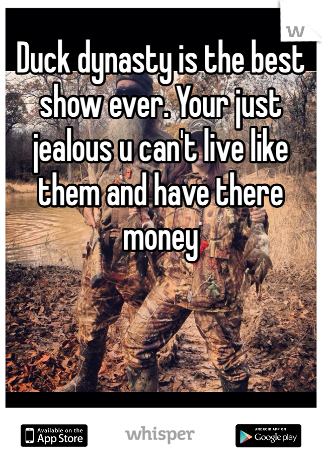 Duck dynasty is the best show ever. Your just jealous u can't live like them and have there money