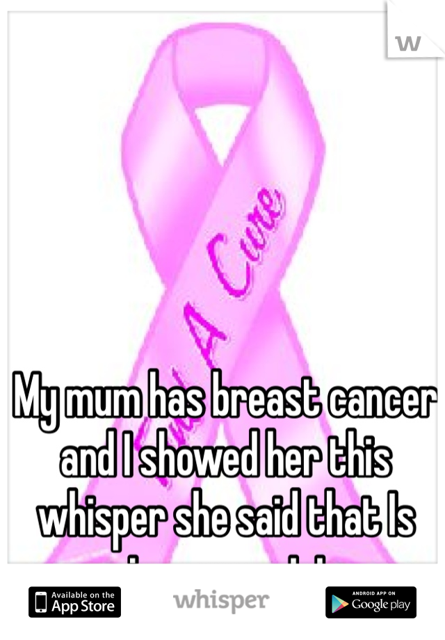 My mum has breast cancer and I showed her this whisper she said that Is amazing respect to u x