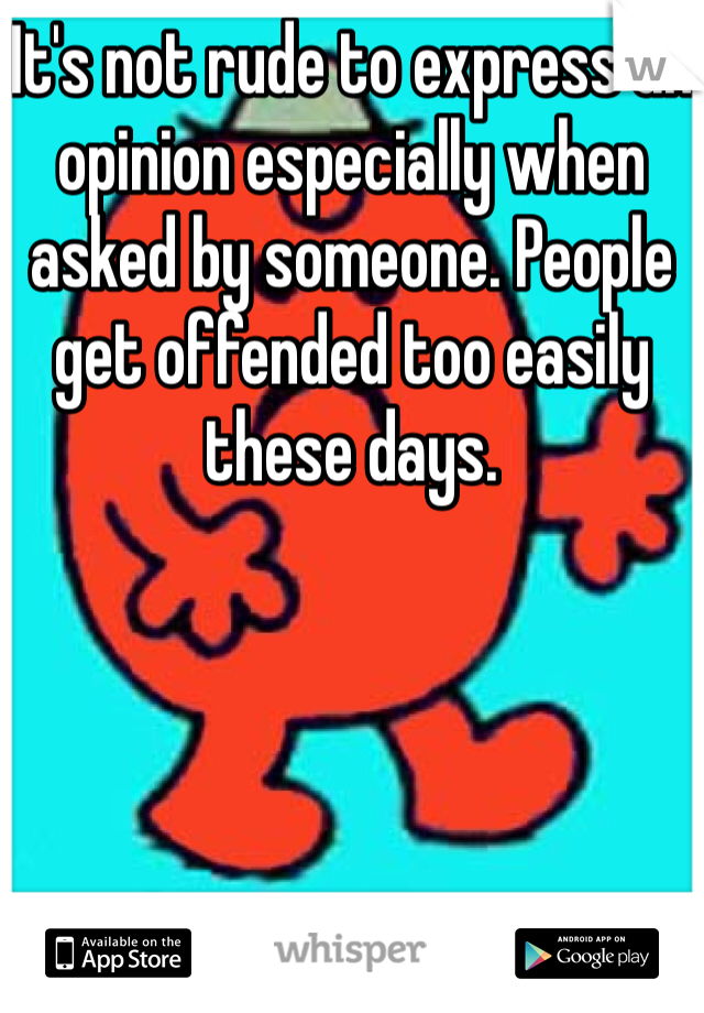 It's not rude to express an opinion especially when asked by someone. People get offended too easily these days. 