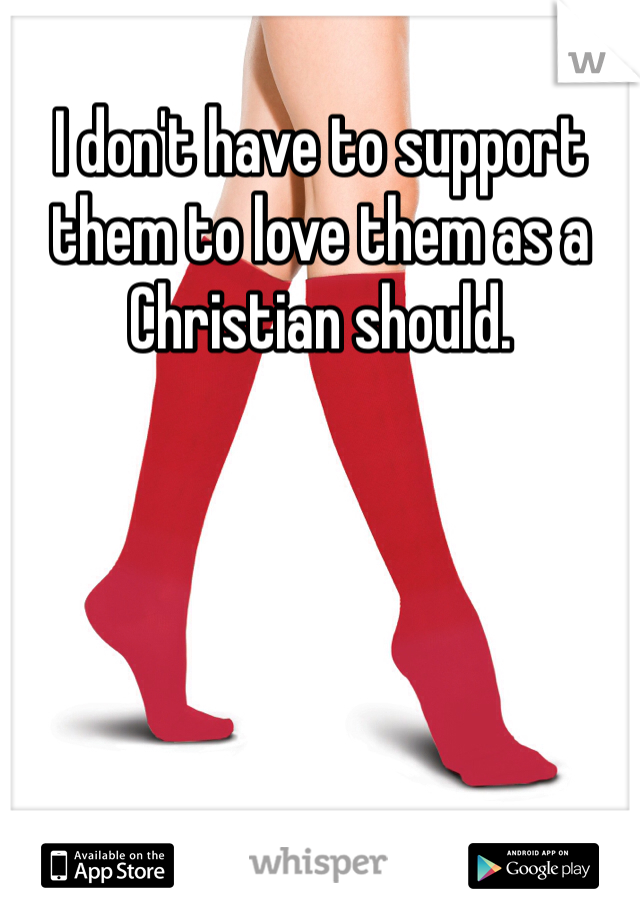 I don't have to support them to love them as a Christian should. 