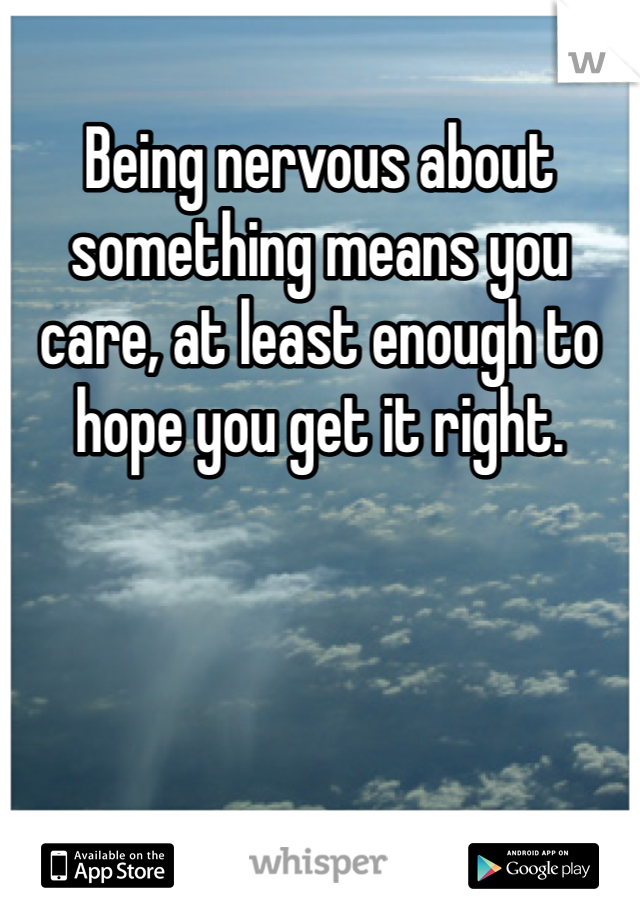 Being nervous about something means you care, at least enough to hope you get it right. 