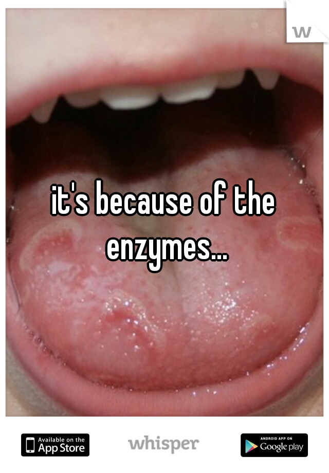 it's because of the enzymes...