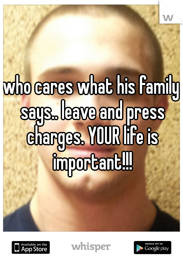 who cares what his family says.. leave and press charges. YOUR life is important!!!