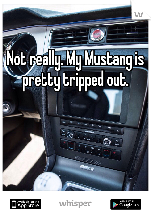 Not really. My Mustang is pretty tripped out. 