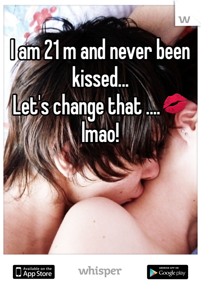 I am 21 m and never been kissed...
Let's change that ....💋lmao!
