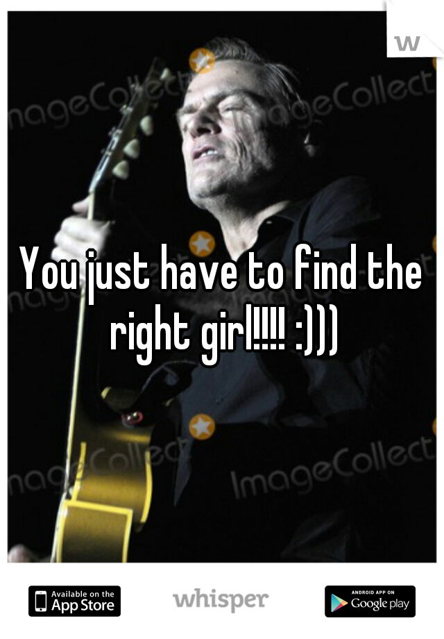 You just have to find the right girl!!!! :)))