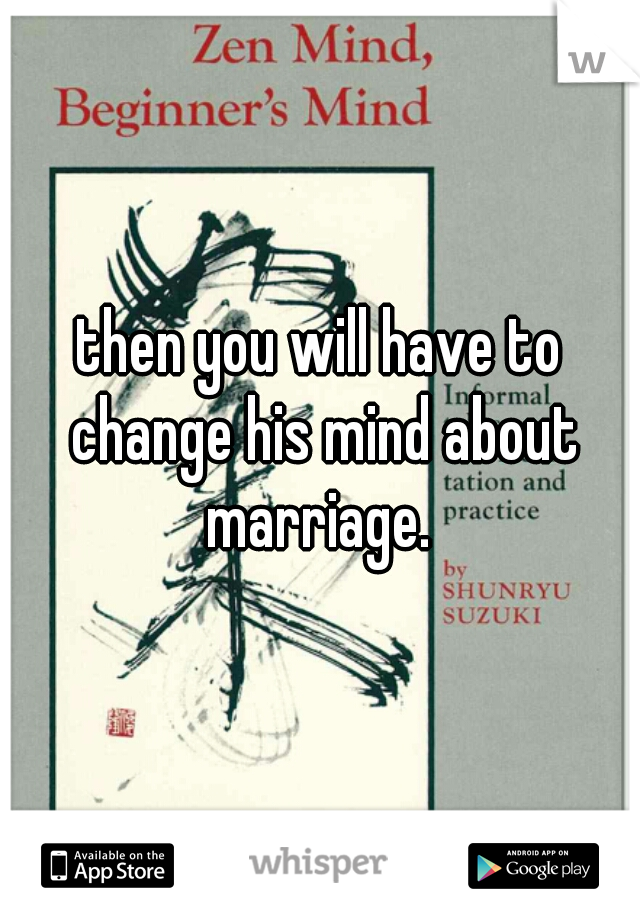 then you will have to change his mind about marriage. 