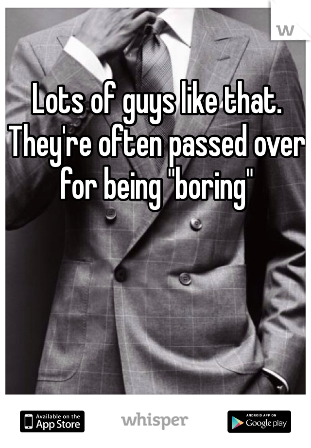 Lots of guys like that. They're often passed over for being "boring"