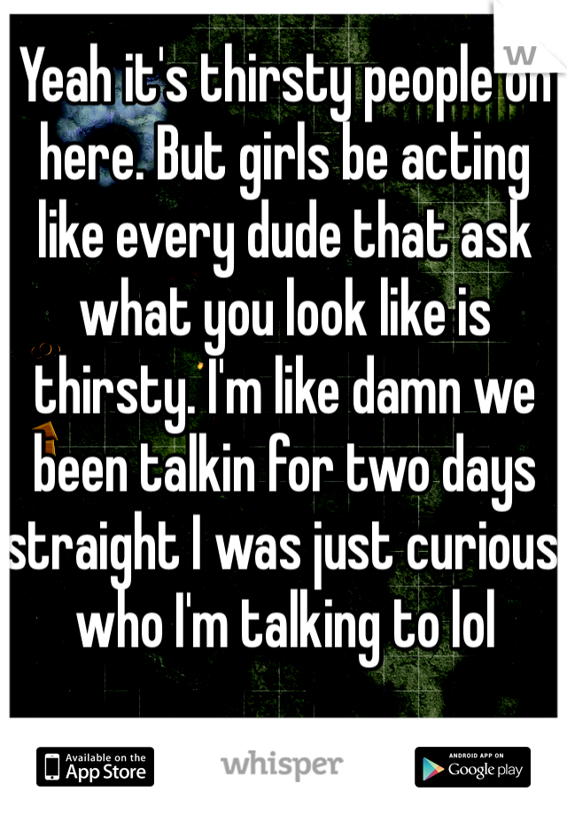 Yeah it's thirsty people on here. But girls be acting like every dude that ask what you look like is thirsty. I'm like damn we been talkin for two days straight I was just curious who I'm talking to lol