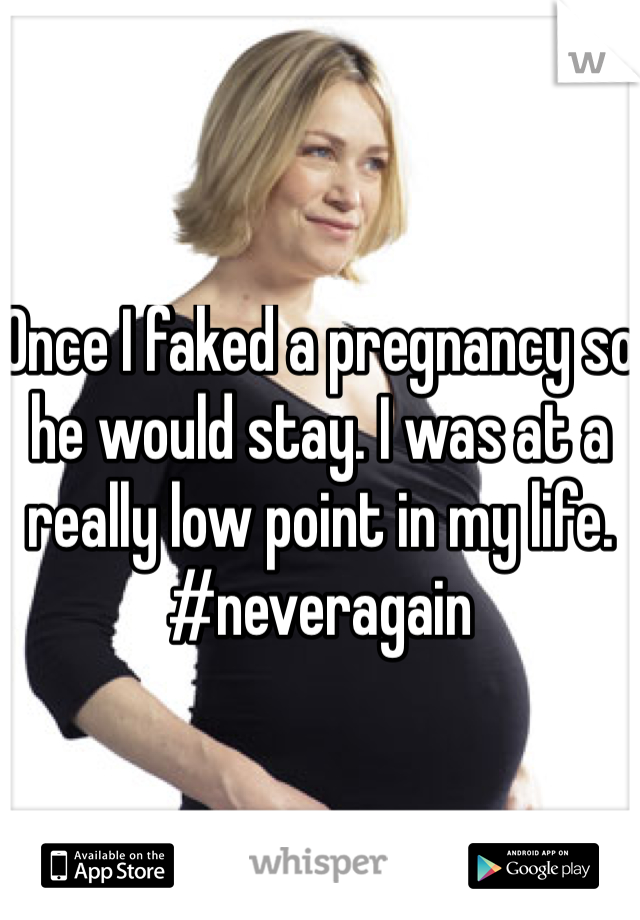 Once I faked a pregnancy so he would stay. I was at a really low point in my life. #neveragain 