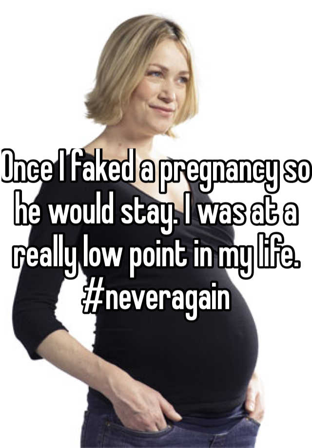 Once I faked a pregnancy so he would stay. I was at a really low point in my life. #neveragain 