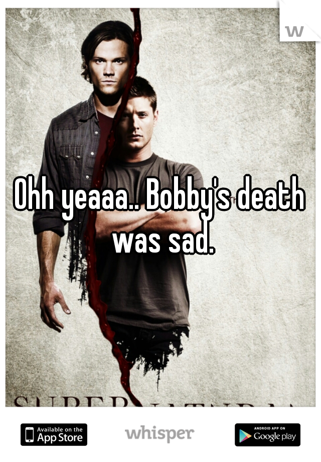 Ohh yeaaa.. Bobby's death was sad.