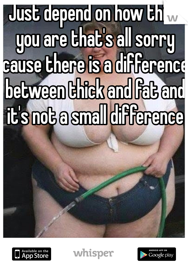 Just depend on how thick you are that's all sorry cause there is a difference between thick and fat and it's not a small difference 