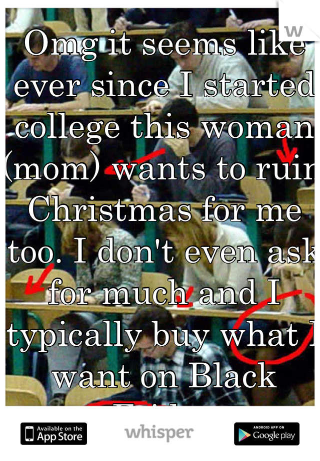 Omg it seems like ever since I started college this woman (mom) wants to ruin Christmas for me too. I don't even ask for much and I typically buy what I want on Black Friday