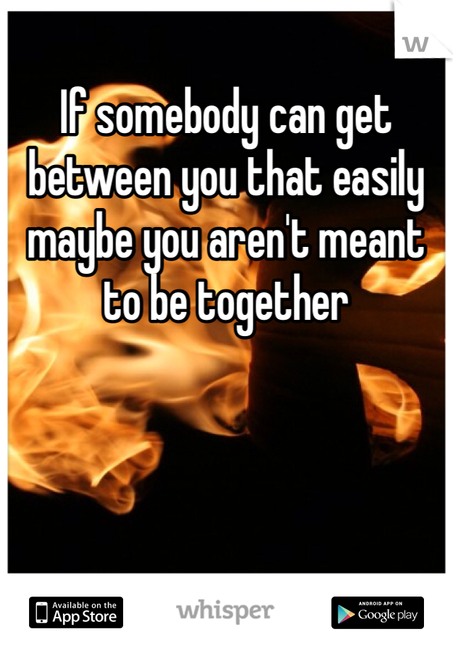 If somebody can get between you that easily maybe you aren't meant to be together 