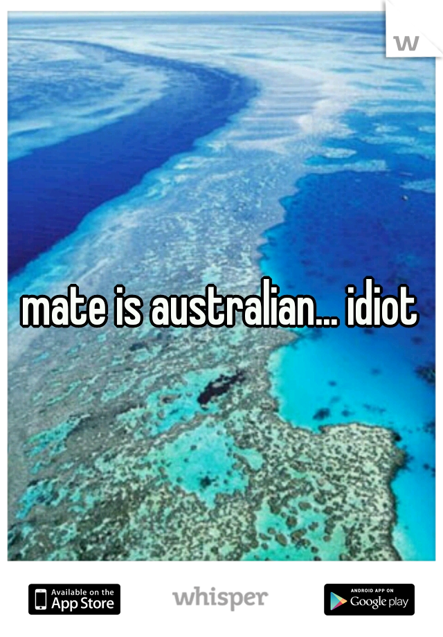mate is australian... idiot