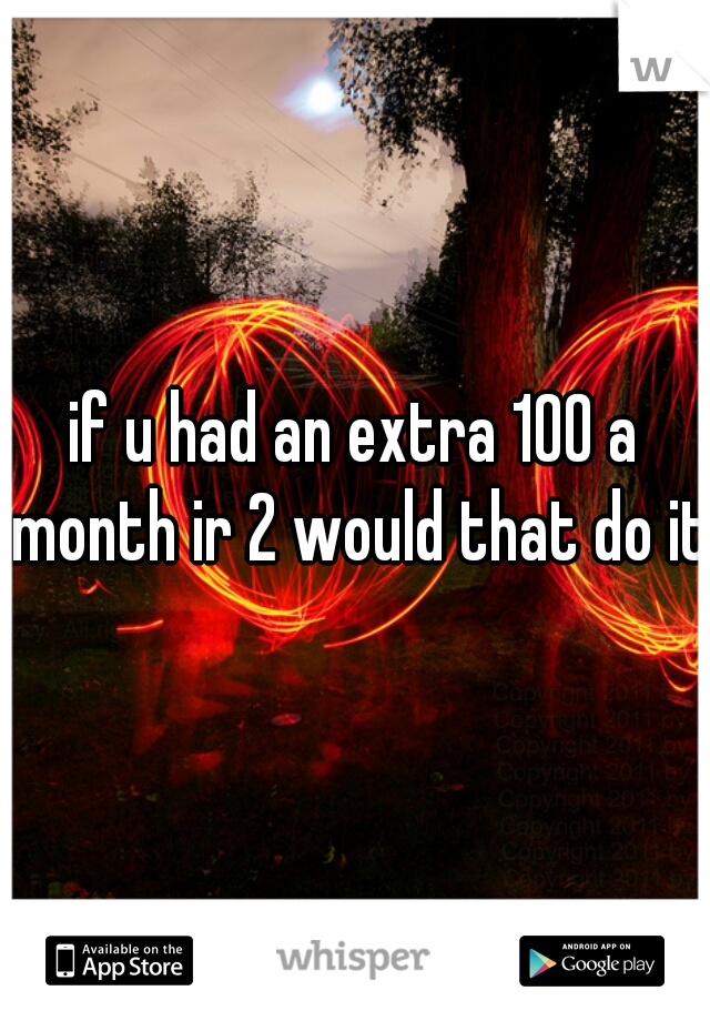 if u had an extra 100 a month ir 2 would that do it