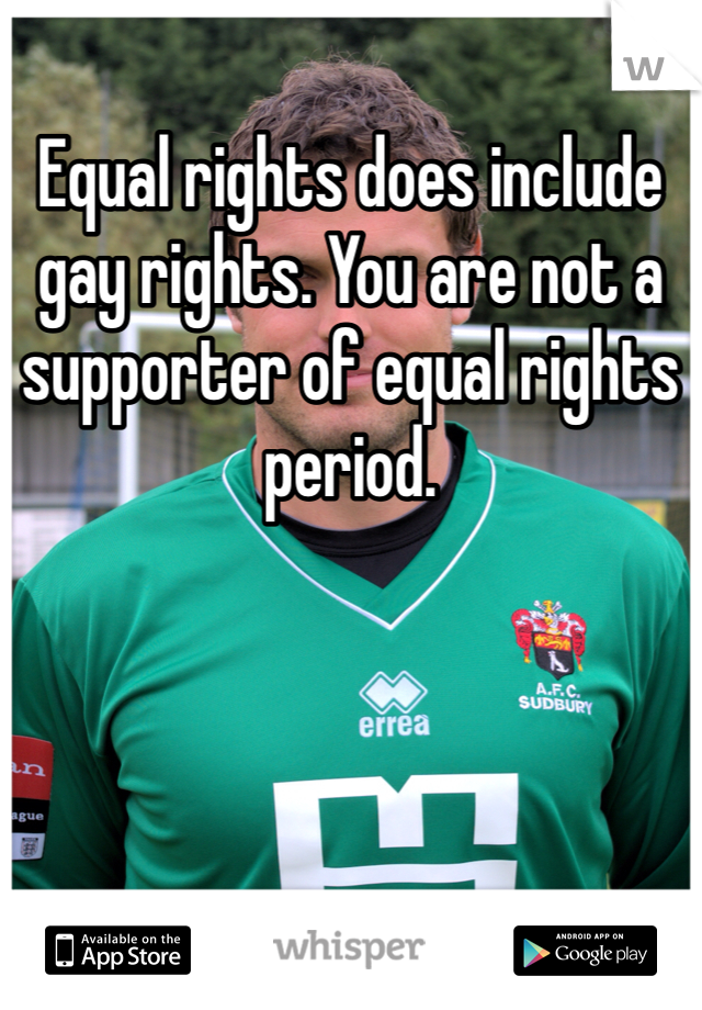 Equal rights does include gay rights. You are not a supporter of equal rights period.