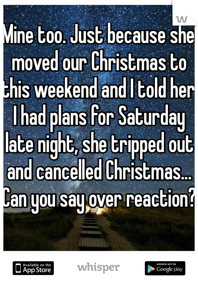 Mine too. Just because she moved our Christmas to this weekend and I told her I had plans for Saturday late night, she tripped out and cancelled Christmas... Can you say over reaction?