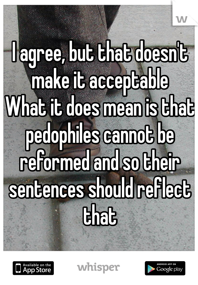 I agree, but that doesn't make it acceptable
What it does mean is that pedophiles cannot be reformed and so their sentences should reflect that