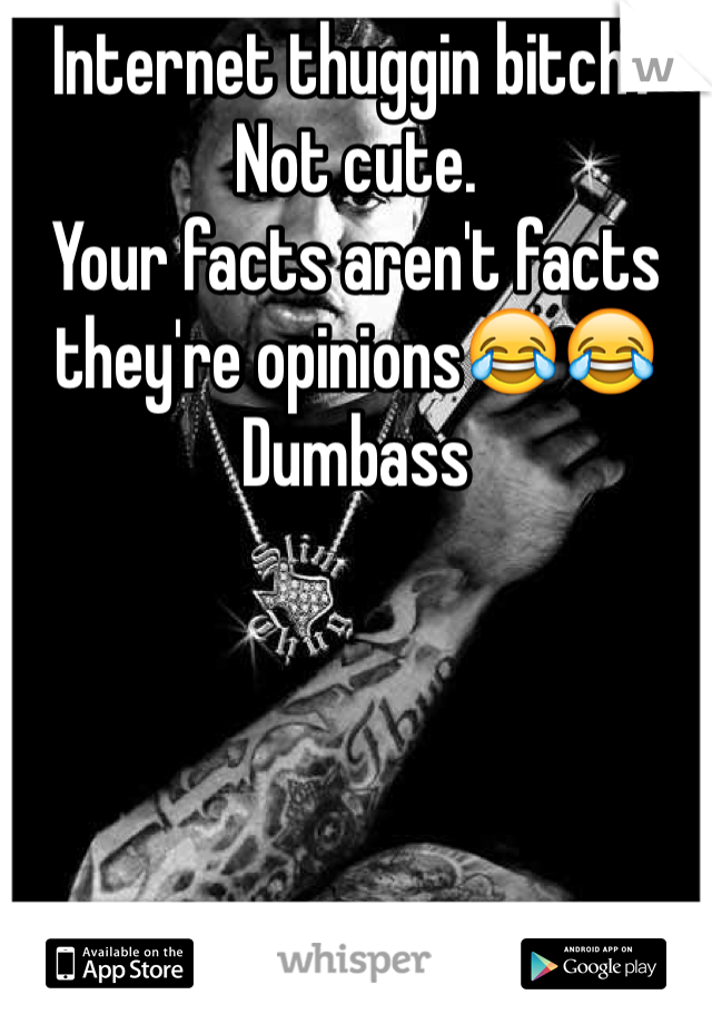 Internet thuggin bitch? Not cute.
Your facts aren't facts they're opinions😂😂
Dumbass