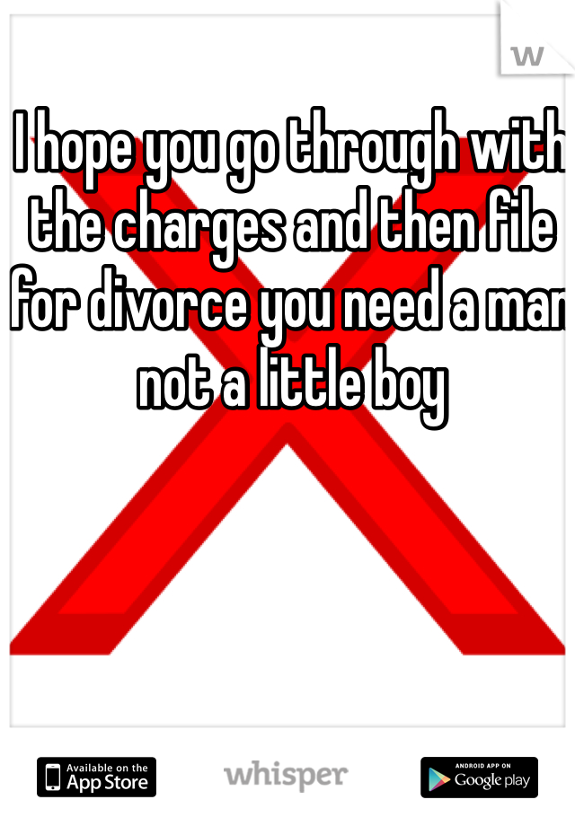 I hope you go through with the charges and then file for divorce you need a man not a little boy 