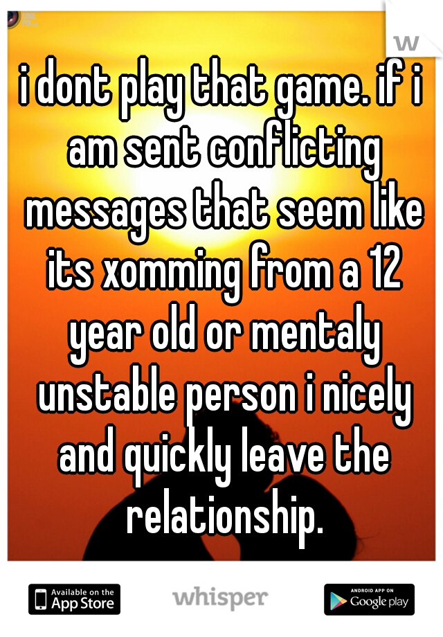 i dont play that game. if i am sent conflicting messages that seem like its xomming from a 12 year old or mentaly unstable person i nicely and quickly leave the relationship.