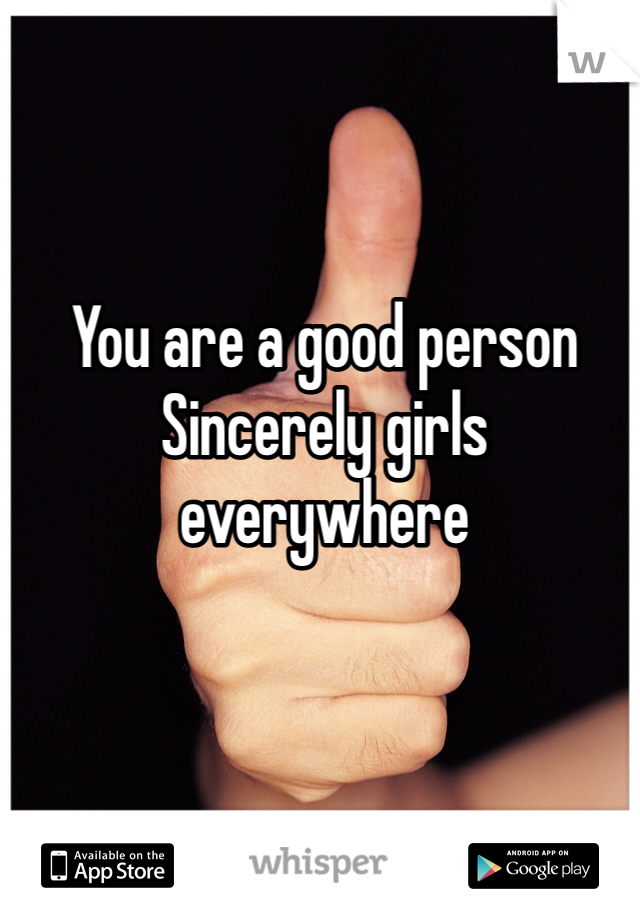 You are a good person 
Sincerely girls everywhere 
