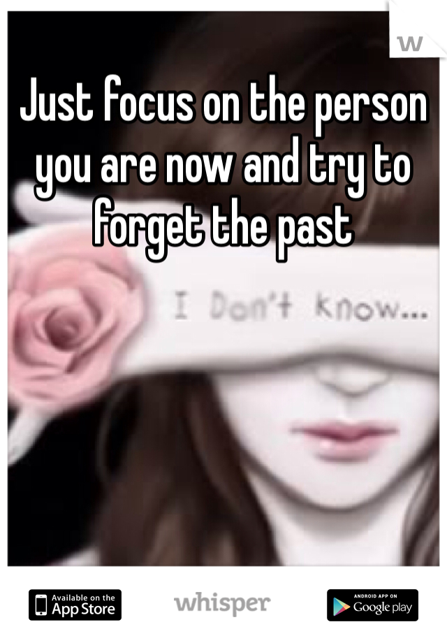 Just focus on the person you are now and try to forget the past