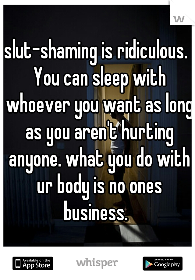 slut-shaming is ridiculous.  You can sleep with whoever you want as long as you aren't hurting anyone. what you do with ur body is no ones business.  