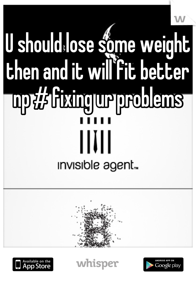 U should lose some weight then and it will fit better np # fixing ur problems