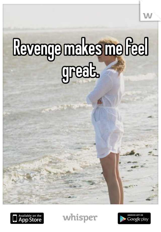 Revenge makes me feel great.