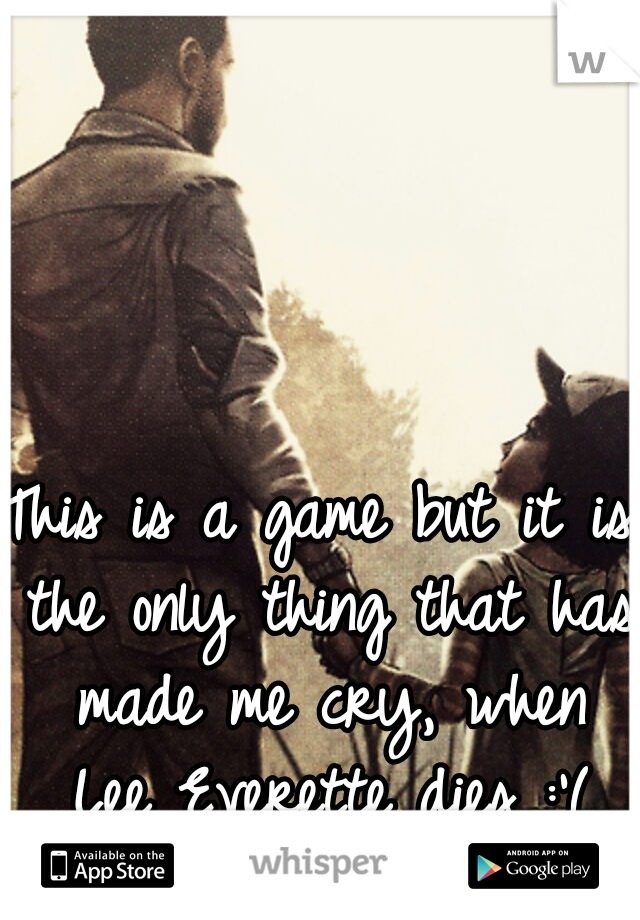 This is a game but it is the only thing that has made me cry, when Lee Everette dies :'( and I'm a guy 