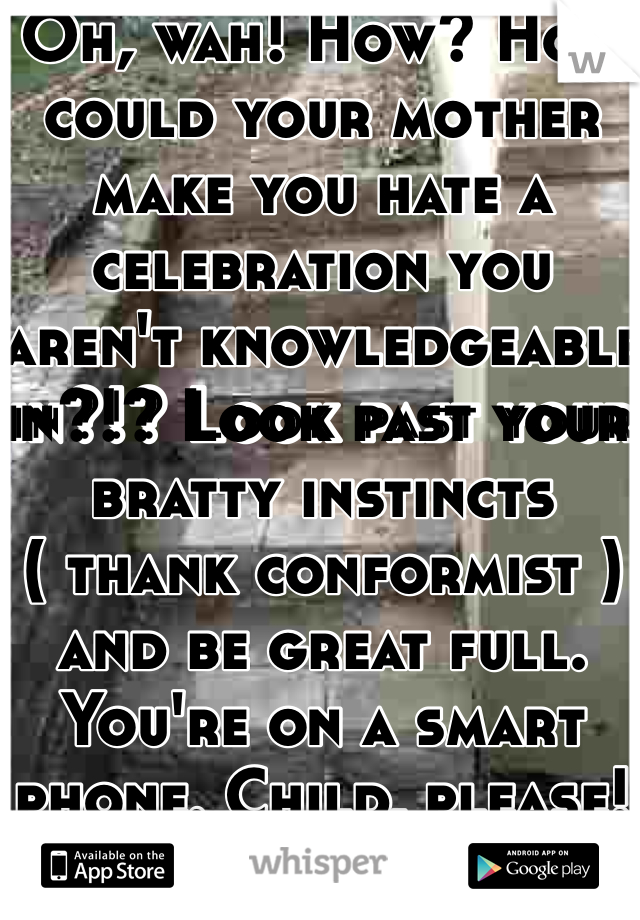 Oh, wah! How? How could your mother make you hate a celebration you aren't knowledgeable in?!? Look past your bratty instincts ( thank conformist ) and be great full. You're on a smart phone. Child, please! 