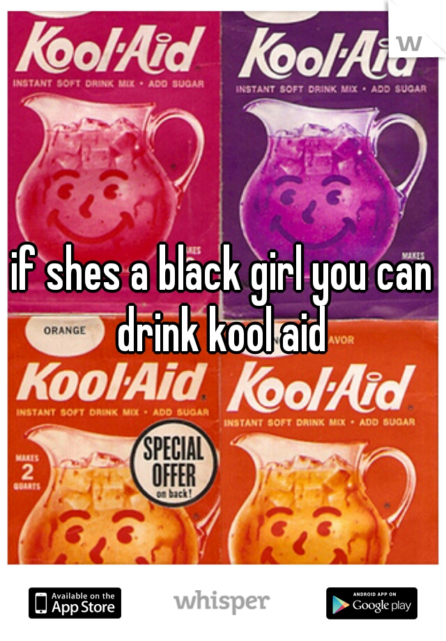 if shes a black girl you can drink kool aid 