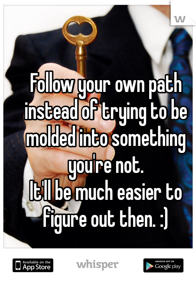 Follow your own path instead of trying to be molded into something you're not. 
It'll be much easier to figure out then. :)