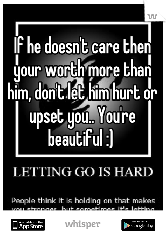 If he doesn't care then your worth more than him, don't let him hurt or upset you.. You're beautiful :) 