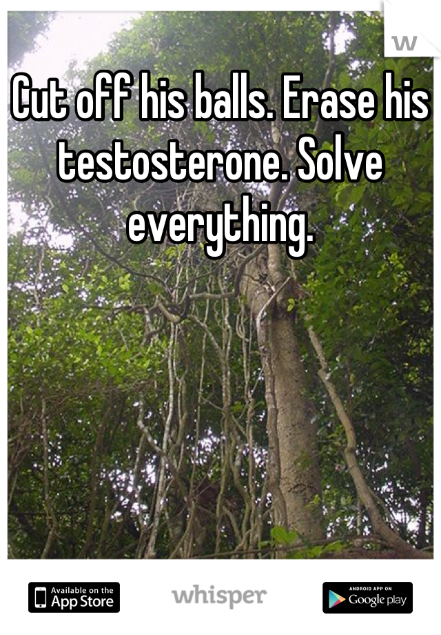 Cut off his balls. Erase his testosterone. Solve everything.